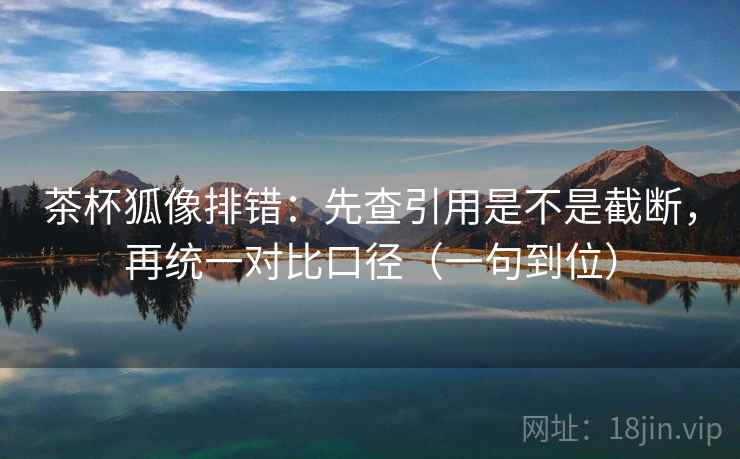 茶杯狐像排错：先查引用是不是截断，再统一对比口径（一句到位）