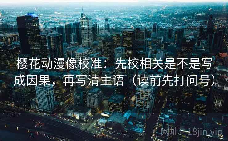 樱花动漫像校准：先校相关是不是写成因果，再写清主语（读前先打问号）