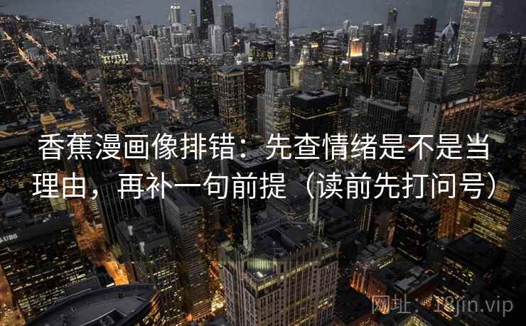 香蕉漫画像排错：先查情绪是不是当理由，再补一句前提（读前先打问号）