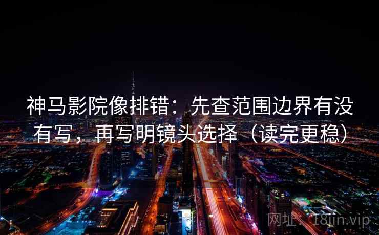 神马影院像排错:先查范围边界有没有写,再写明镜头选择(读完更稳) 神马影院像排错:先查范围边界有没有写,再写明镜头选择(读完更稳)