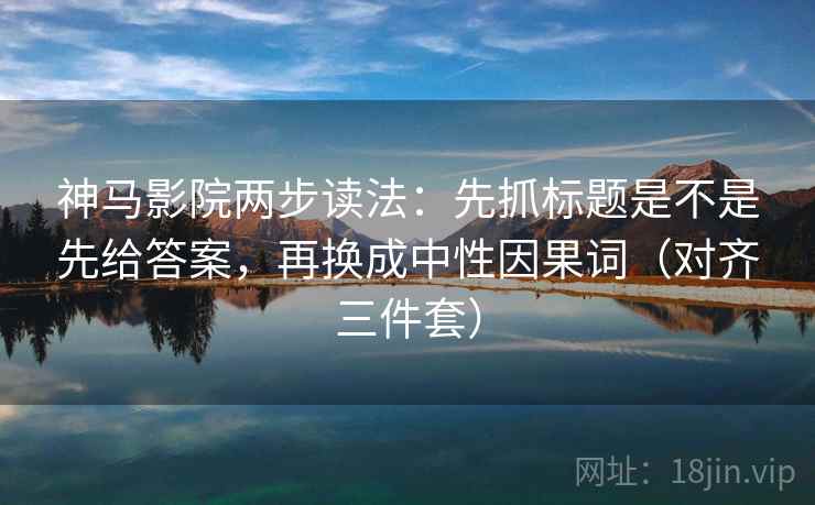 神马影院两步读法：先抓标题是不是先给答案，再换成中性因果词（对齐三件套）
