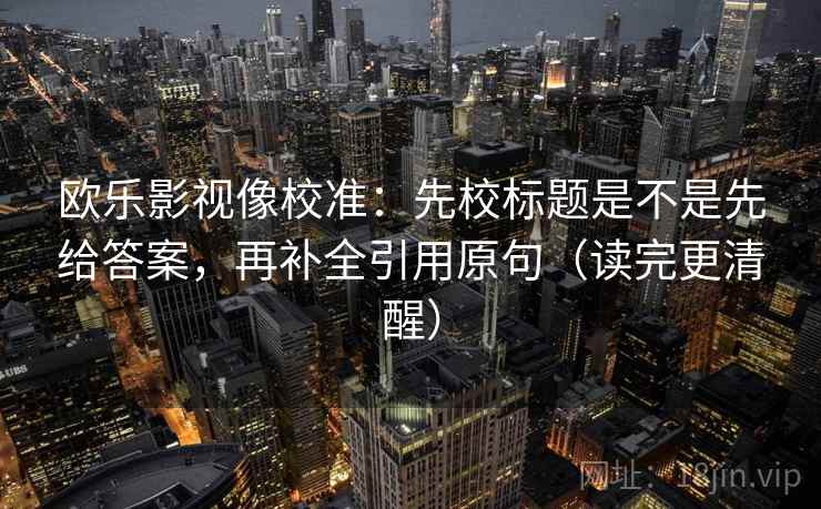 欧乐影视像校准：先校标题是不是先给答案，再补全引用原句（读完更清醒）