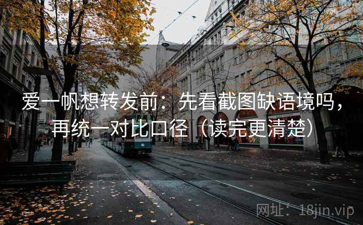 爱一帆想转发前：先看截图缺语境吗，再统一对比口径（读完更清楚）