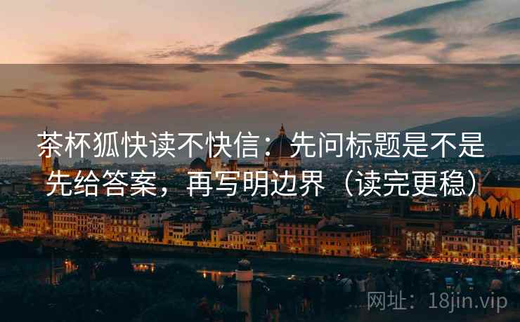 茶杯狐快读不快信：先问标题是不是先给答案，再写明边界（读完更稳）
