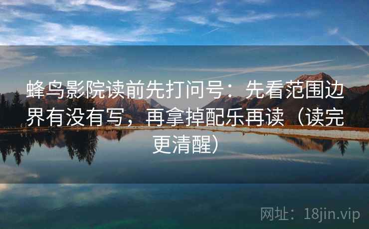 蜂鸟影院读前先打问号：先看范围边界有没有写，再拿掉配乐再读（读完更清醒）