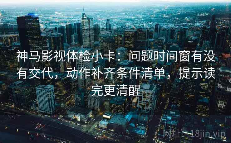 神马影视体检小卡:问题时间窗有没有交代,动作补齐条件清单,提示读完更清醒 神马影视体检小卡:问题时间窗有没有交代,动作补齐条件清单,提示读完更清醒