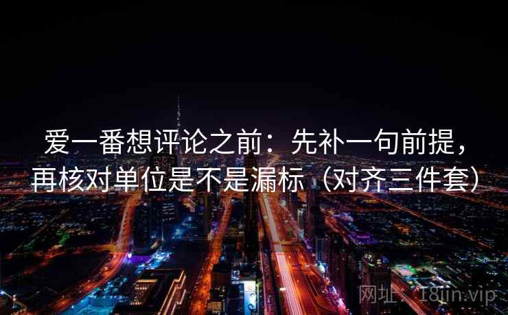 爱一番想评论之前：先补一句前提，再核对单位是不是漏标（对齐三件套）