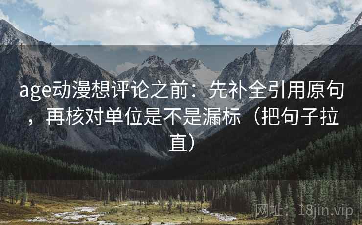 age动漫想评论之前:先补全引用原句,再核对单位是不是漏标(把句子拉直) age动漫想评论之前:先补全引用原句,再核对单位是不是漏标(把句子拉直)