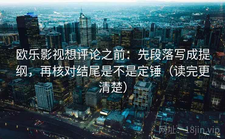 欧乐影视想评论之前：先段落写成提纲，再核对结尾是不是定锤（读完更清楚）
