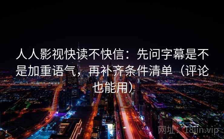 人人影视快读不快信:先问字幕是不是加重语气,再补齐条件清单(评论也能用) 人人影视快读不快信:先问字幕是不是加重语气,再补齐条件清单(评论也能用)