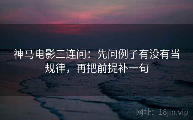 神马电影三连问：先问例子有没有当规律，再把前提补一句