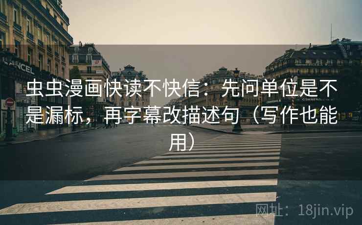 虫虫漫画快读不快信：先问单位是不是漏标，再字幕改描述句（写作也能用）