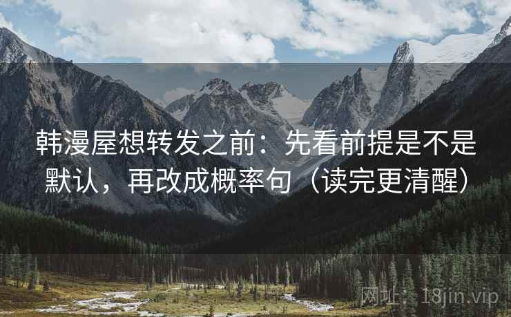 韩漫屋想转发之前：先看前提是不是默认，再改成概率句（读完更清醒）