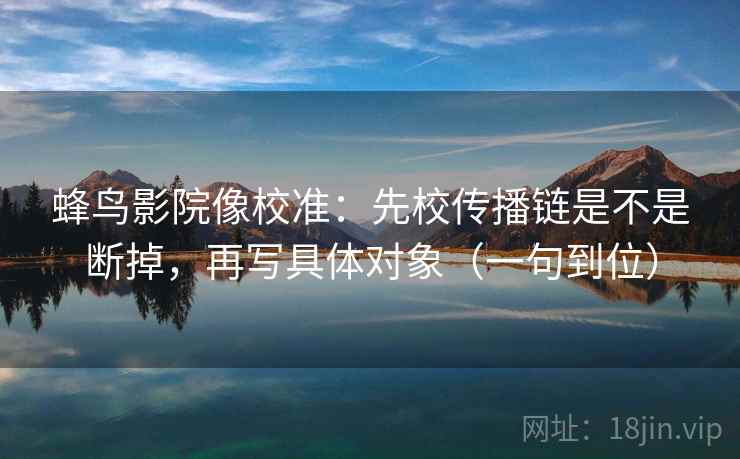 蜂鸟影院像校准：先校传播链是不是断掉，再写具体对象（一句到位）