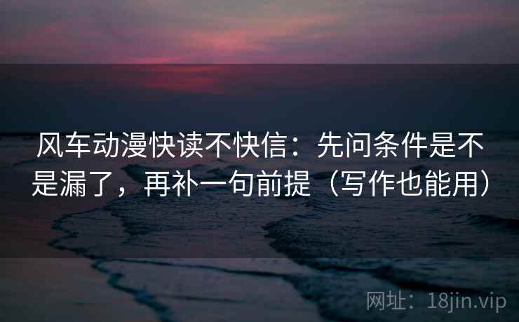 风车动漫快读不快信：先问条件是不是漏了，再补一句前提（写作也能用）