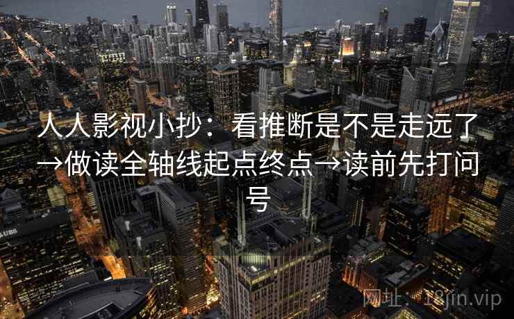 人人影视小抄：看推断是不是走远了→做读全轴线起点终点→读前先打问号