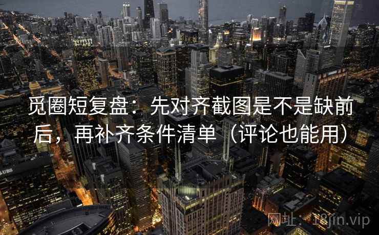 觅圈短复盘：先对齐截图是不是缺前后，再补齐条件清单（评论也能用）