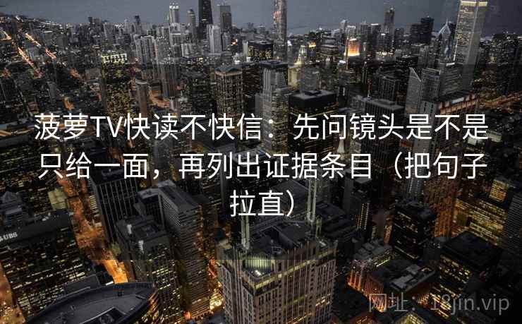 菠萝TV快读不快信：先问镜头是不是只给一面，再列出证据条目（把句子拉直）