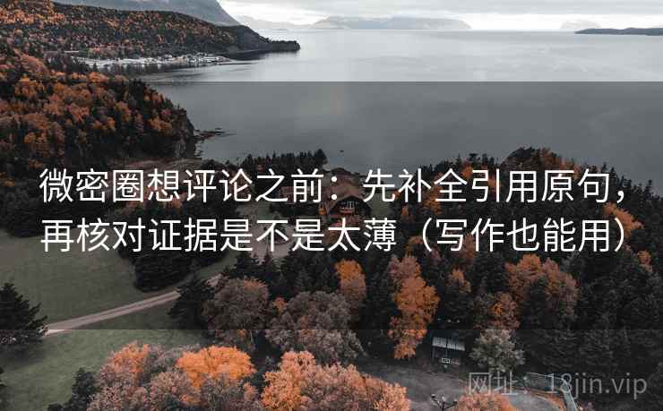 微密圈想评论之前：先补全引用原句，再核对证据是不是太薄（写作也能用）