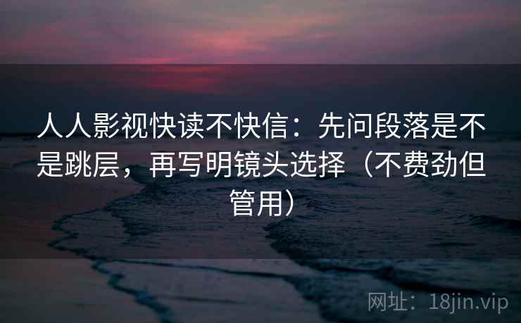 人人影视快读不快信：先问段落是不是跳层，再写明镜头选择（不费劲但管用）
