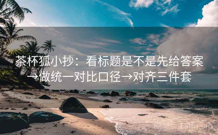 茶杯狐小抄：看标题是不是先给答案→做统一对比口径→对齐三件套