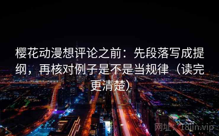樱花动漫想评论之前：先段落写成提纲，再核对例子是不是当规律（读完更清楚）