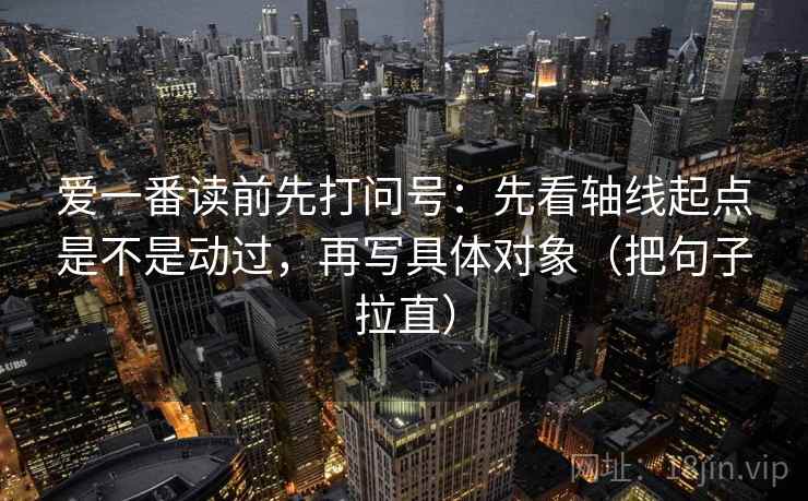 爱一番读前先打问号：先看轴线起点是不是动过，再写具体对象（把句子拉直）