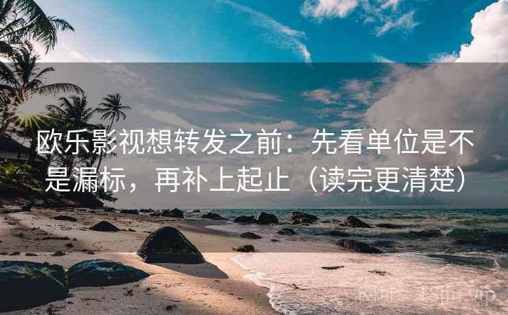 欧乐影视想转发之前：先看单位是不是漏标，再补上起止（读完更清楚）