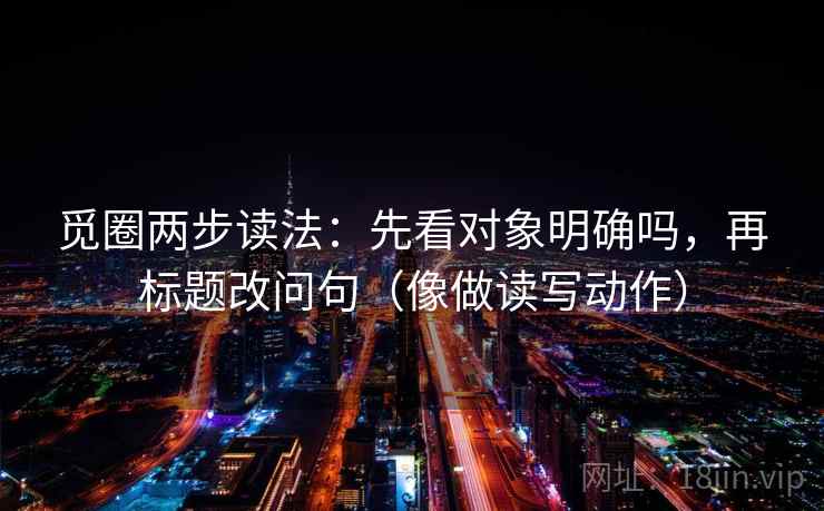 觅圈两步读法：先看对象明确吗，再标题改问句（像做读写动作）
