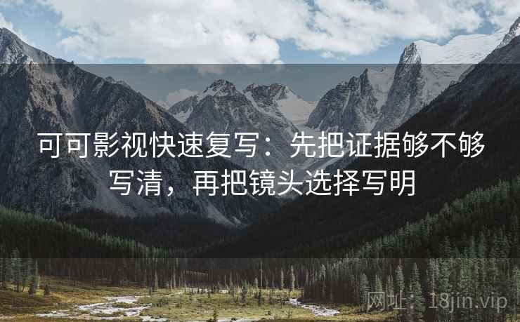 可可影视快速复写：先把证据够不够写清，再把镜头选择写明