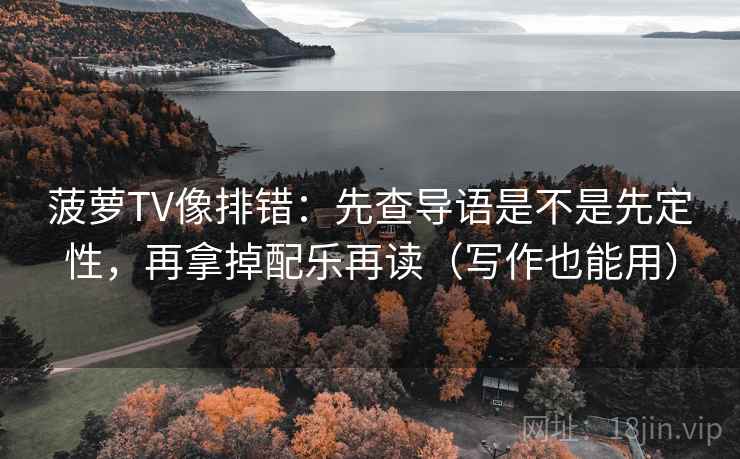 菠萝TV像排错：先查导语是不是先定性，再拿掉配乐再读（写作也能用）