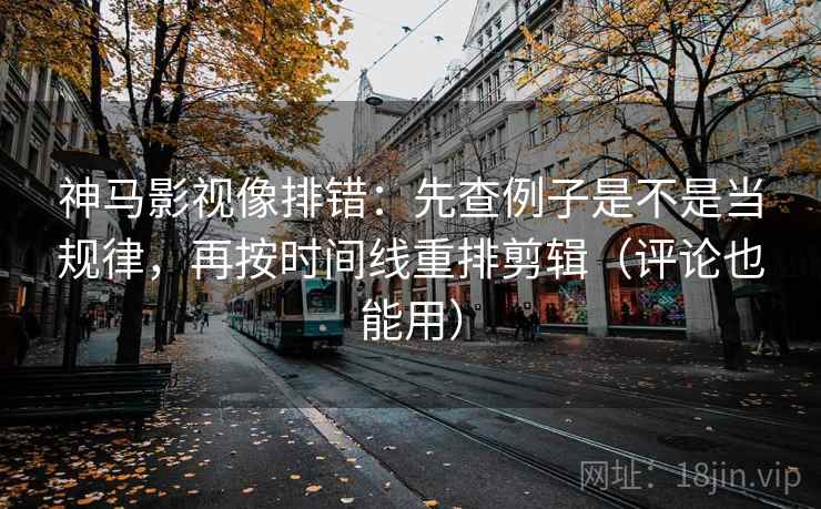 神马影视像排错：先查例子是不是当规律，再按时间线重排剪辑（评论也能用）