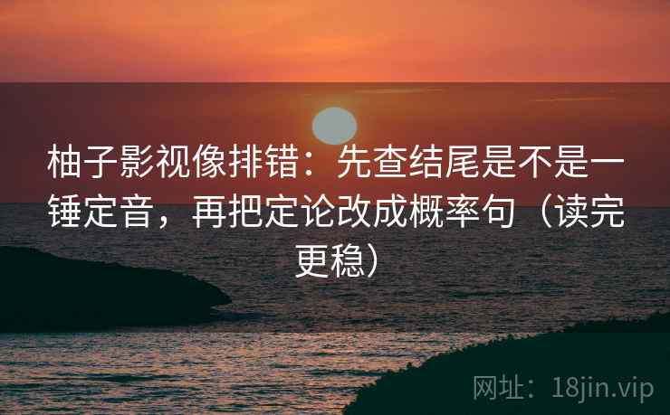 柚子影视像排错：先查结尾是不是一锤定音，再把定论改成概率句（读完更稳）