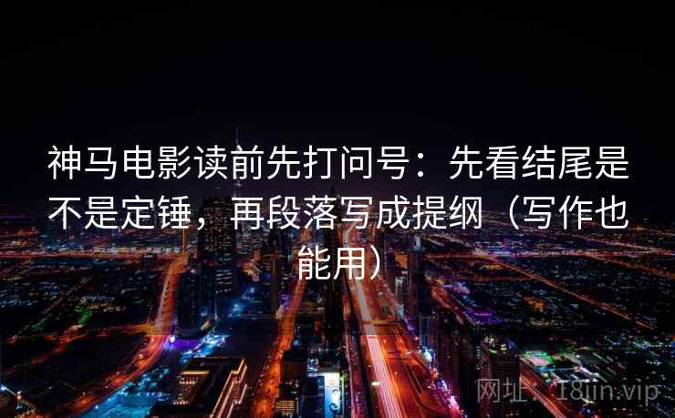 神马电影读前先打问号：先看结尾是不是定锤，再段落写成提纲（写作也能用）