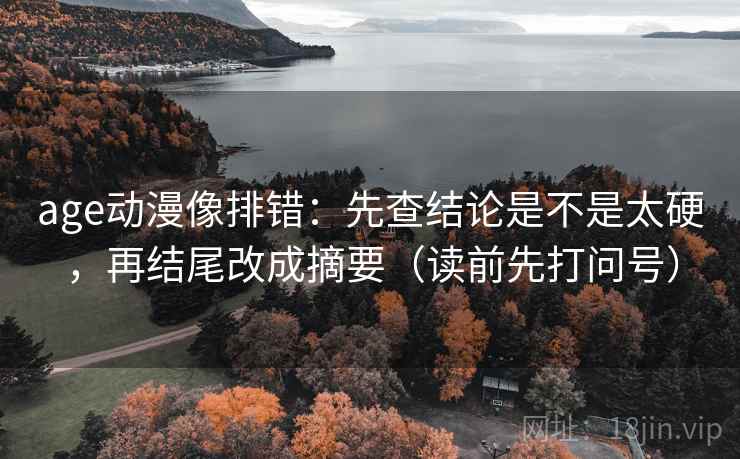 age动漫像排错：先查结论是不是太硬，再结尾改成摘要（读前先打问号）