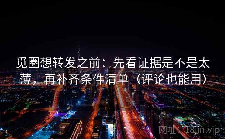 觅圈想转发之前:先看证据是不是太薄,再补齐条件清单(评论也能用) 觅圈想转发之前:先看证据是不是太薄,再补齐条件清单(评论也能用)