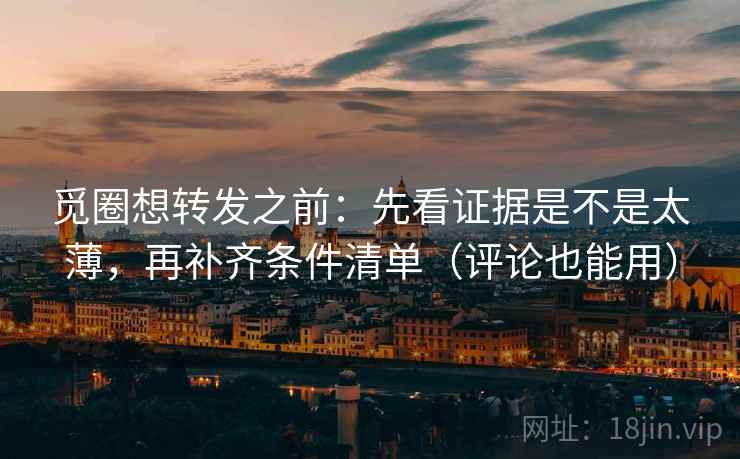 觅圈想转发之前:先看证据是不是太薄,再补齐条件清单(评论也能用) 觅圈想转发之前:先看证据是不是太薄,再补齐条件清单(评论也能用)