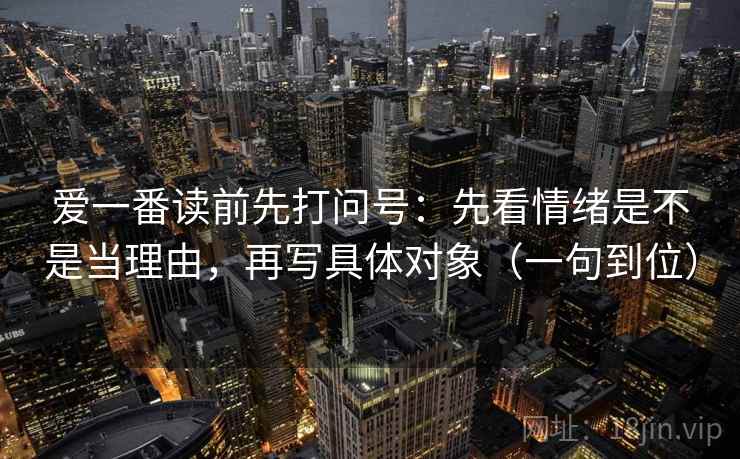爱一番读前先打问号：先看情绪是不是当理由，再写具体对象（一句到位）