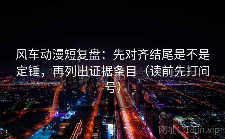 风车动漫短复盘:先对齐结尾是不是定锤,再列出证据条目(读前先打问号) 风车动漫短复盘:先对齐结尾是不是定锤,再列出证据条目(读前先打问号)