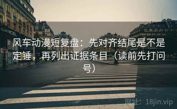 风车动漫短复盘:先对齐结尾是不是定锤,再列出证据条目(读前先打问号) 风车动漫短复盘:先对齐结尾是不是定锤,再列出证据条目(读前先打问号)