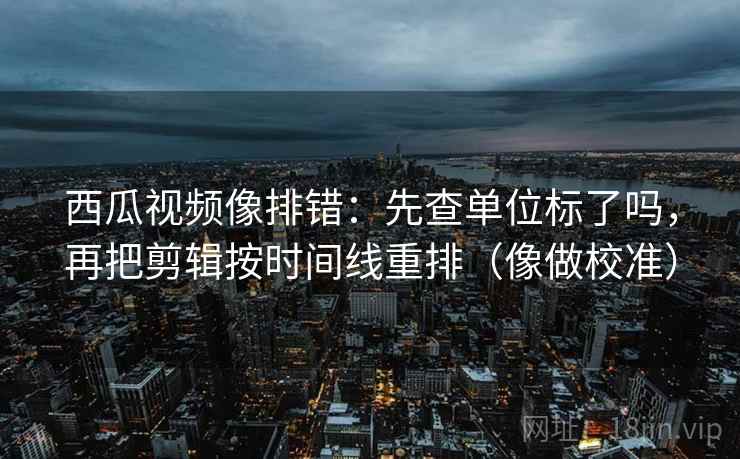 西瓜视频像排错:先查单位标了吗,再把剪辑按时间线重排(像做校准) 西瓜视频像排错:先查单位标了吗,再把剪辑按时间线重排(像做校准)