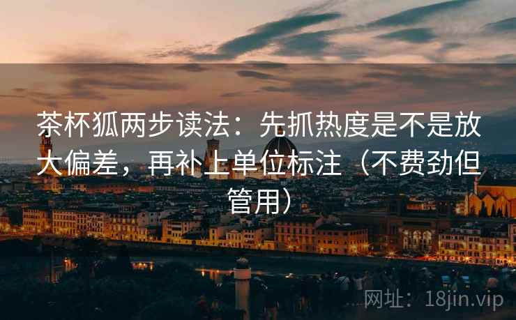 茶杯狐两步读法:先抓热度是不是放大偏差,再补上单位标注(不费劲但管用) 茶杯狐两步读法:先抓热度是不是放大偏差,再补上单位标注(不费劲但管用)