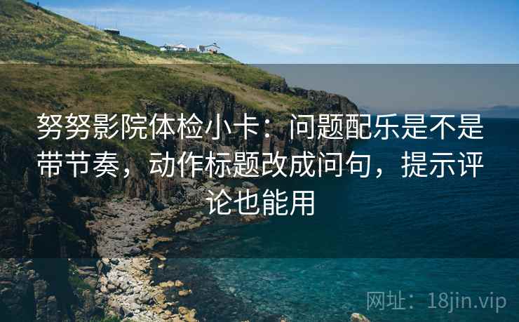 努努影院体检小卡:问题配乐是不是带节奏,动作标题改成问句,提示评论也能用 努努影院体检小卡:问题配乐是不是带节奏,动作标题改成问句,提示评论也能用