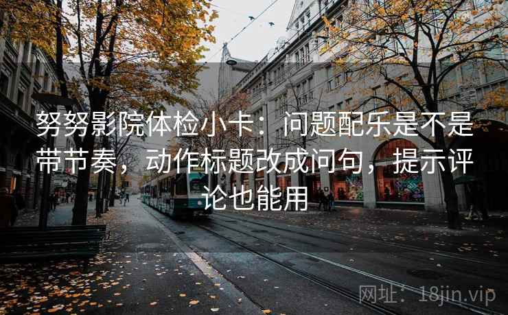 努努影院体检小卡:问题配乐是不是带节奏,动作标题改成问句,提示评论也能用 努努影院体检小卡:问题配乐是不是带节奏,动作标题改成问句,提示评论也能用