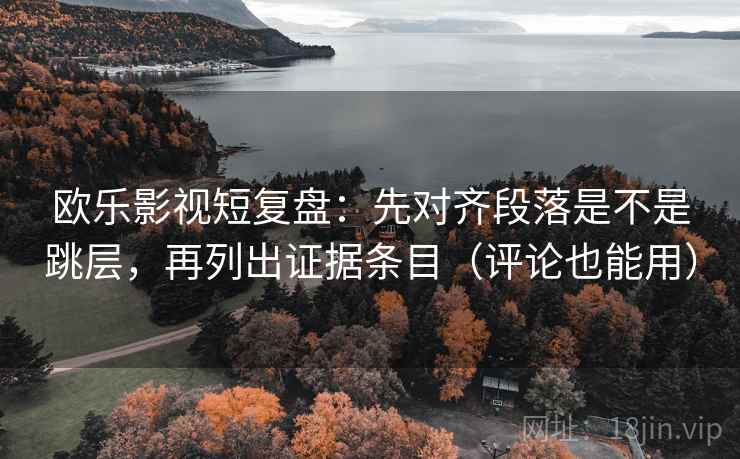 欧乐影视短复盘:先对齐段落是不是跳层,再列出证据条目(评论也能用) 欧乐影视短复盘:先对齐段落是不是跳层,再列出证据条目(评论也能用)