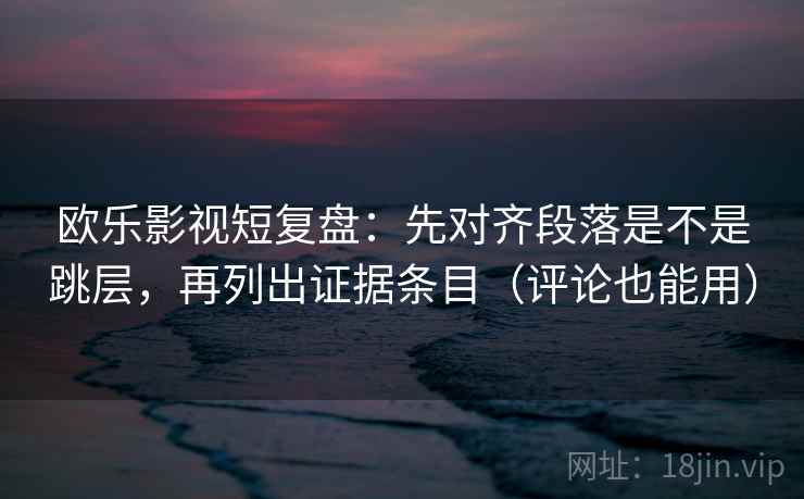 欧乐影视短复盘:先对齐段落是不是跳层,再列出证据条目(评论也能用) 欧乐影视短复盘:先对齐段落是不是跳层,再列出证据条目(评论也能用)