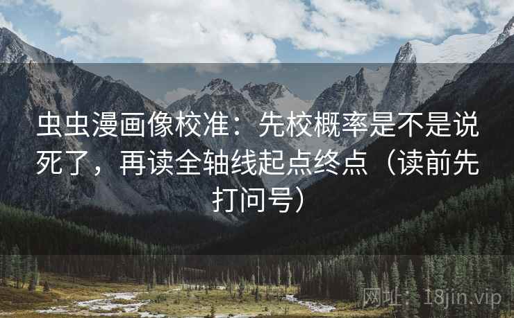 虫虫漫画像校准:先校概率是不是说死了,再读全轴线起点终点(读前先打问号) 虫虫漫画像校准:先校概率是不是说死了,再读全轴线起点终点(读前先打问号)