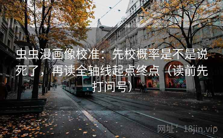虫虫漫画像校准:先校概率是不是说死了,再读全轴线起点终点(读前先打问号) 虫虫漫画像校准:先校概率是不是说死了,再读全轴线起点终点(读前先打问号)