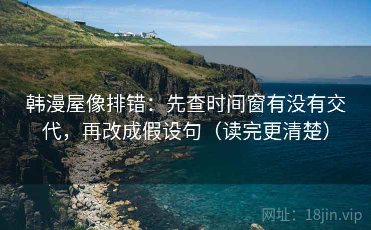 韩漫屋像排错：先查时间窗有没有交代，再改成假设句（读完更清楚）