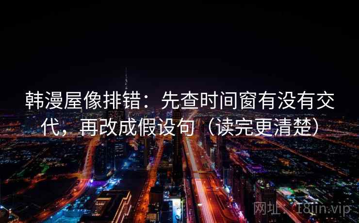 韩漫屋像排错：先查时间窗有没有交代，再改成假设句（读完更清楚）